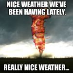 Baconado | NICE WEATHER WE'VE BEEN HAVING LATELY. REALLY NICE WEATHER... | image tagged in memes,baconado | made w/ Imgflip meme maker
