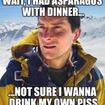 Bear Grills | WAIT, I HAD ASPARAGUS WITH DINNER... ...NOT SURE I WANNA DRINK MY OWN PISS | image tagged in bear grills | made w/ Imgflip meme maker
