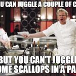 Gordon Ramsay | SO YOU CAN JUGGLE A COUPLE OF COCKS BUT YOU CAN'T JUGGLE SOME SCALLOPS IN A PAN? | image tagged in gordon ramsay | made w/ Imgflip meme maker