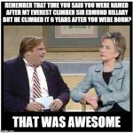 Awesome Chris Farley | REMEMBER THAT TIME YOU SAID YOU WERE NAMED AFTER MT EVEREST CLIMBER SIR EDMUND HILLARY BUT HE CLIMBED IT 6 YEARS AFTER YOU WERE BORN? THAT W | image tagged in awesome chris farley,hillary clinton | made w/ Imgflip meme maker