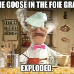 Swedish Chef Meme Sauce | THE GOOSE IN THE FOIE GRAS EXPLODED. | image tagged in swedish chef meme sauce | made w/ Imgflip meme maker