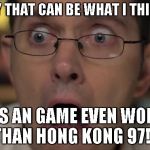 AVGN Face | NO WAY THAT CAN BE WHAT I THINK IT IS IT IS AN GAME EVEN WORSE THAN HONG KONG 97!!! | image tagged in avgn face | made w/ Imgflip meme maker