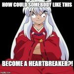 inuyasha  | HOW COULD SOMEBODY LIKE THIS BECOME A HEARTBREAKER?! | image tagged in inuyasha,anime | made w/ Imgflip meme maker