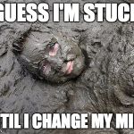 Mud  | GUESS I'M STUCK UNTIL I CHANGE MY MIND | image tagged in mud | made w/ Imgflip meme maker