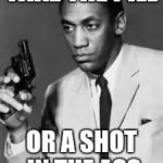 Bill Cosby | TAKE THE PILL OR A SHOT IN THE ASS | image tagged in bill cosby | made w/ Imgflip meme maker