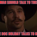 doc holiday | EVERY MAN SHOULD TALK TO THEIR GIRL LIKE DOC HOLIDAY TALKS TO KATE | image tagged in doc holiday | made w/ Imgflip meme maker