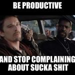 Training Day | BE PRODUCTIVE AND STOP COMPLAINING ABOUT SUCKA SHIT | image tagged in training day | made w/ Imgflip meme maker