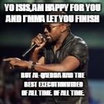 Kanye West | YO ISIS, AM HAPPY FOR YOU AND I'MMA LET YOU FINISH BUT AL-QAEDDA HAD THE BEST EXECUTION VIDEO OF ALL TIME. OF ALL TIME. | image tagged in kanye west | made w/ Imgflip meme maker
