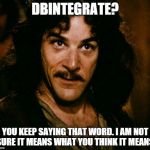 inconceivable  | DBINTEGRATE? YOU KEEP SAYING THAT WORD. I AM NOT SURE IT MEANS WHAT YOU THINK IT MEANS. | image tagged in inconceivable | made w/ Imgflip meme maker