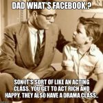 Father and Son | DAD WHAT'S FACEBOOK.? SON IT'S SORT OF LIKE AN ACTING CLASS. YOU GET TO ACT RICH AND HAPPY. THEY ALSO HAVE A DRAMA CLASS.. | image tagged in father and son | made w/ Imgflip meme maker