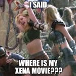 I SAID WHERE IS MY XENA MOVIE??? | image tagged in xena warrior princess,funny memes,memes,funny | made w/ Imgflip meme maker