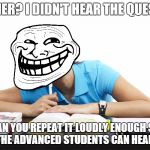 Logical Student | TEACHER? I DIDN'T HEAR THE QUESTION. CAN YOU REPEAT IT LOUDLY ENOUGH SO EVEN THE ADVANCED STUDENTS CAN HEAR YOU? | image tagged in logical student | made w/ Imgflip meme maker