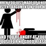 angry bitch | WHEN YOU JUST MADE UP A NON EXISTENT ARGUMENT IN YOUR HEAD AND YOU'RE ANGRY AT YOUR SPOUSE FOR NO GOOD REASON | image tagged in angry bitch | made w/ Imgflip meme maker