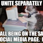 cat computer | UNITE SEPARATELY BY ALL BEING ON THE SAME SOCIAL MEDIA PAGE.  ER | image tagged in cat computer | made w/ Imgflip meme maker
