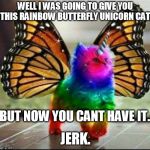 Unicorn kitty | WELL I WAS GOING TO GIVE YOU THIS RAINBOW BUTTERFLY UNICORN CAT, BUT NOW YOU CANT HAVE IT. JERK. | image tagged in unicorn kitty | made w/ Imgflip meme maker