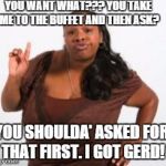 Angry Black Woman | YOU WANT WHAT??? YOU TAKE ME TO THE BUFFET AND THEN ASK? YOU SHOULDA' ASKED FOR THAT FIRST. I GOT GERD! | image tagged in angry black woman | made w/ Imgflip meme maker