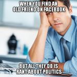 RANT ABOUT POLITICS | WHEN YOU FIND AN OLD FRIEND ON FACEBOOK BUT ALL THEY DO IS RANT ABOUT POLITICS | image tagged in unhappy intern,politics,facebook | made w/ Imgflip meme maker