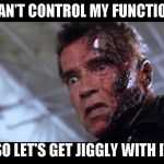 Terminator's crazy | I CAN'T CONTROL MY FUNCTIONS SO LET'S GET JIGGLY WITH IT | image tagged in terminator's crazy | made w/ Imgflip meme maker