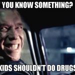 Terminator Genisys Smile | YOU KNOW SOMETHING? KIDS SHOULDN'T DO DRUGS | image tagged in terminator genisys smile | made w/ Imgflip meme maker