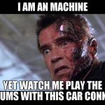 Terminator's crazy | I AM AN MACHINE YET WATCH ME PLAY THE DRUMS WITH THIS CAR CONNOR | image tagged in terminator's crazy | made w/ Imgflip meme maker