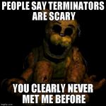 Golden freddy | PEOPLE SAY TERMINATORS ARE SCARY YOU CLEARLY NEVER MET ME BEFORE | image tagged in golden freddy | made w/ Imgflip meme maker