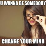 Sister Hazel | IF YOU WANNA BE SOMEBODY ELSE CHANGE YOUR MIND | image tagged in actual sexual advice girl | made w/ Imgflip meme maker