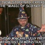 ACCEPT NO SUBSTITUTE! | COME NOW STUDENTS, EXPERIENCE THE "MAGIC OF SCIENCE" BY WATCHING MY CAREFULLY PREPARED POWERPOINT DEMONSTRATION! | image tagged in installation wizard welcome to the internet,science,curriculum,budget | made w/ Imgflip meme maker