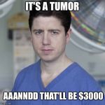 Doctor | IT'S A TUMOR AAANNDD THAT'LL BE $3000 | image tagged in doctor | made w/ Imgflip meme maker
