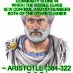 Aristotle | THE MOST PERFECT POLITICAL COMMUNITY IS ONE IN WHICH THE MIDDLE CLASS IS IN CONTROL, AND OUTNUMBERS BOTH OF THE OTHER CLASSES ~ ARISTOTLE (3 | image tagged in aristotle,philosopher,logic,economics,politics | made w/ Imgflip meme maker