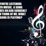 Musicnotes | YOU'RE LISTENING TO MUSIC.  A SONG COMES ON AND SUDDENLY YOU THINK OF ME.WHAT SONG IS PLAYING? | image tagged in musicnotes | made w/ Imgflip meme maker