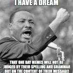Or is their more chance cows will go blue | I HAVE A DREAM THAT ONE DAY MEMES WILL NOT BE JUDGED BY THEIR SPELLING AND GRAMMAR BUT ON THE CONTENT OF THEIR MESSAGE! | image tagged in i have a dream meme,grammar nazi | made w/ Imgflip meme maker