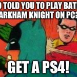 Robin Slapping Batman | WHO TOLD YOU TO PLAY BATMAN ARKHAM KNIGHT ON PC? GET A PS4! | image tagged in robin slapping batman | made w/ Imgflip meme maker