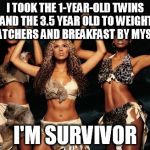 Survivor | I TOOK THE 1-YEAR-OLD TWINS AND THE 3.5 YEAR OLD TO WEIGHT WATCHERS AND BREAKFAST BY MYSELF I'M SURVIVOR | image tagged in survivor | made w/ Imgflip meme maker