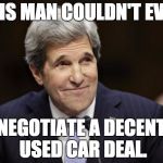 john kerry smiling | THIS MAN COULDN'T EVEN NEGOTIATE A DECENT USED CAR DEAL. | image tagged in john kerry smiling | made w/ Imgflip meme maker