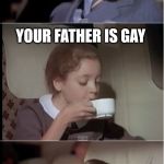 airplane coffee black | MY FATHER TOLD ME NOT TO KISS GIRLS YOUR FATHER IS GAY | image tagged in airplane coffee black | made w/ Imgflip meme maker