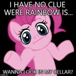 Cupcakes  | I HAVE NO CLUE WERE RAINBOW IS... WANNA LOOK IN MY CELLAR? | image tagged in pinkie pie shrug,cupcakes | made w/ Imgflip meme maker