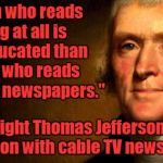 Thomas Jefferson | "The man who reads nothing at all is better educated than the man who reads nothing but newspapers." (What might Thomas Jefferson think of o | image tagged in thomas jefferson,cnn,fox news,newspaper,education,reading | made w/ Imgflip meme maker