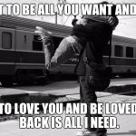 Cute Couples | I WANT TO BE ALL YOU WANT AND NEED. TO LOVE YOU AND BE LOVED BACK IS ALL I NEED. | image tagged in cute couples | made w/ Imgflip meme maker