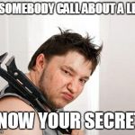 THE SOURCE OF THE PROBLEM | DID SOMEBODY CALL ABOUT A LEAK? I KNOW YOUR SECRETS! | image tagged in ugly plumber,leaks,secret,information | made w/ Imgflip meme maker