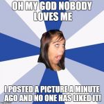 Annoying Facebook Girl Meme | OH MY GOD NOBODY LOVES ME I POSTED A PICTURE A MINUTE AGO AND NO ONE HAS LIKED IT! | image tagged in memes,annoying facebook girl | made w/ Imgflip meme maker