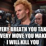 Sting from Dune "I will kill you!" | EVERY BREATH YOU TAKE I WILL KILL YOU EVERY MOVE YOU MAKE | image tagged in sting from dune i will kill you | made w/ Imgflip meme maker