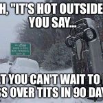 SNOW | OH, "IT'S HOT OUTSIDE!" YOU SAY... BET YOU CAN'T WAIT TO BE ASS OVER TITS IN 90 DAYS! | image tagged in snow | made w/ Imgflip meme maker