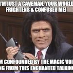 Confounded by the magic voices coming from this enchanted talking box | I'M JUST A CAVEMAN. YOUR WORLD FRIGHTENS & CONFUSES ME! I- I'M CONFOUNDED BY THE MAGIC VOICES COMING FROM THIS ENCHANTED TALKING BOX! | image tagged in unfrozen caveman phone guy,cell phone,caveman,phone | made w/ Imgflip meme maker