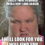mama june | WHAT I DO HAVE ARE A VERY PARTICULAR SET OF SKILLS, SKILLS I HAVE ACQUIRED OVER A VERY LONG CAREER. I WILL LOOK FOR YOU, I WILL FIND YOU, AN | image tagged in mama,eat,i will find you and kill you | made w/ Imgflip meme maker