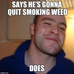 Good Guy Greg (No Joint) | SAYS HE'S GONNA QUIT SMOKING WEED DOES | image tagged in good guy greg no joint | made w/ Imgflip meme maker