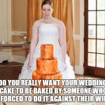 wedding cake fail | DO YOU REALLY WANT YOUR WEDDING CAKE TO BE BAKED BY SOMEONE WHO IS FORCED TO DO IT AGAINST THEIR WILL? | image tagged in wedding cake fail | made w/ Imgflip meme maker