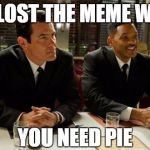 Pie Solution | YOU LOST THE MEME WAR.... YOU NEED PIE | image tagged in problem,pie,men in black,pie solution | made w/ Imgflip meme maker