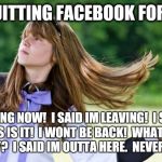 flips hair | IM QUITTING FACEBOOK FOREVER IM GOING NOW!  I SAID IM LEAVING!  I SWEAR THIS IS IT!  I WONT BE BACK!  WHAT DID YOU SAY?  I SAID IM OUTTA HER | image tagged in flips hair,facebook | made w/ Imgflip meme maker