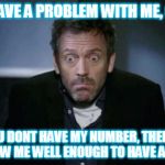 SHRUG | IF YOU HAVE A PROBLEM WITH ME, CALL ME. IF YOU DONT HAVE MY NUMBER, THEN YOU DONT KNOW ME WELL ENOUGH TO HAVE A PROBLEM. | image tagged in shrug | made w/ Imgflip meme maker