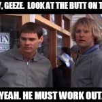 dumb and dumber he must work out | HOLY, GEEZE.  LOOK AT THE BUTT ON THAT. YEAH. HE MUST WORK OUT. | image tagged in dumb and dumber he must work out | made w/ Imgflip meme maker